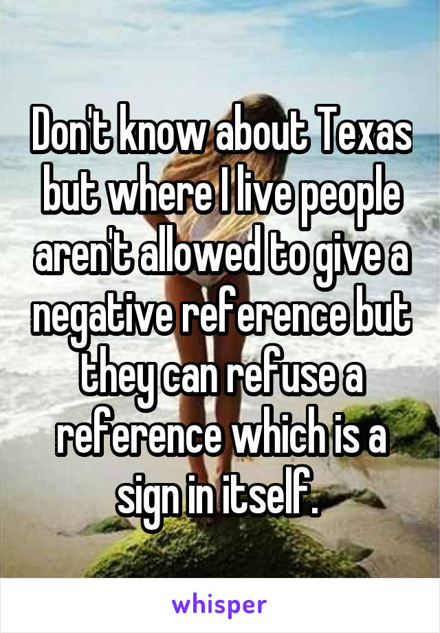 Don't know about Texas but where I live people aren't allowed to give a negative reference but they can refuse a reference which is a sign in itself. 