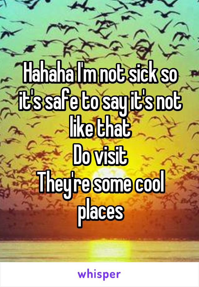 Hahaha I'm not sick so it's safe to say it's not like that
Do visit
They're some cool places