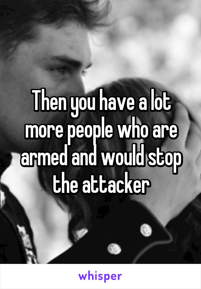 Then you have a lot more people who are armed and would stop the attacker