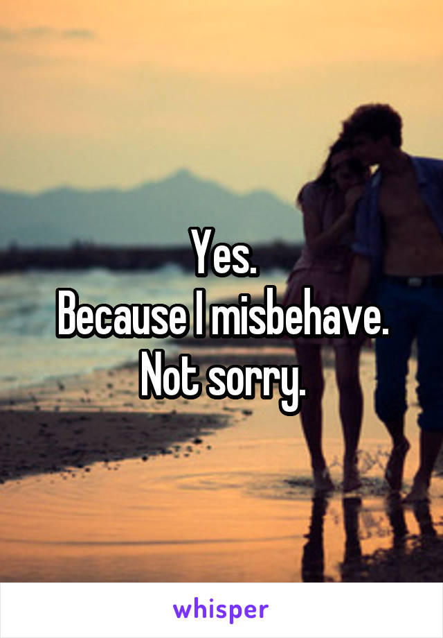 Yes.
Because I misbehave.
Not sorry.