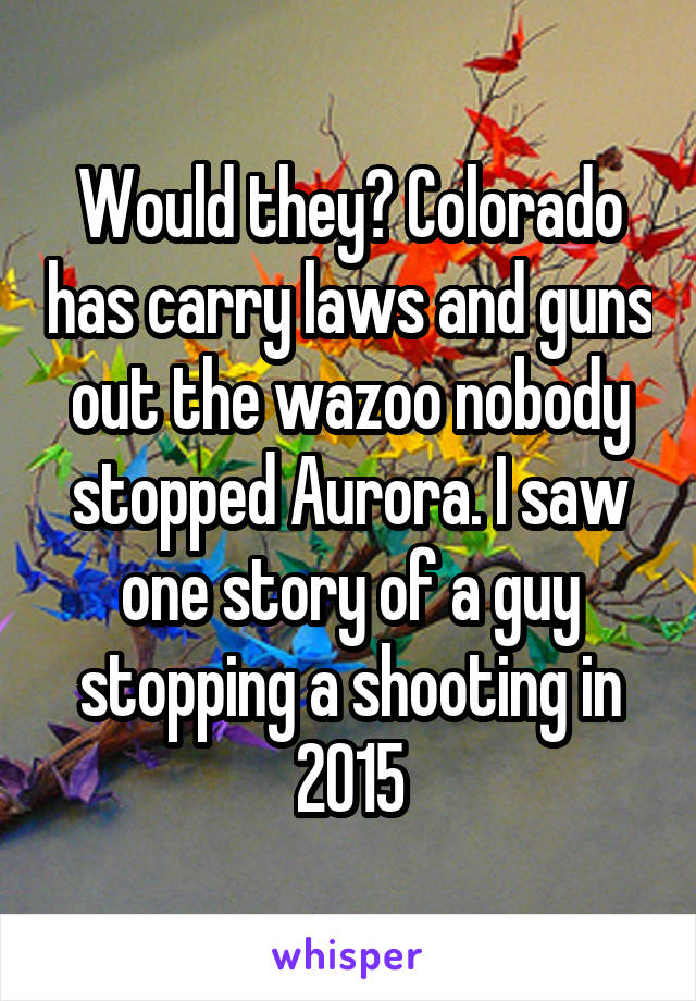 Would they? Colorado has carry laws and guns out the wazoo nobody stopped Aurora. I saw one story of a guy stopping a shooting in 2015