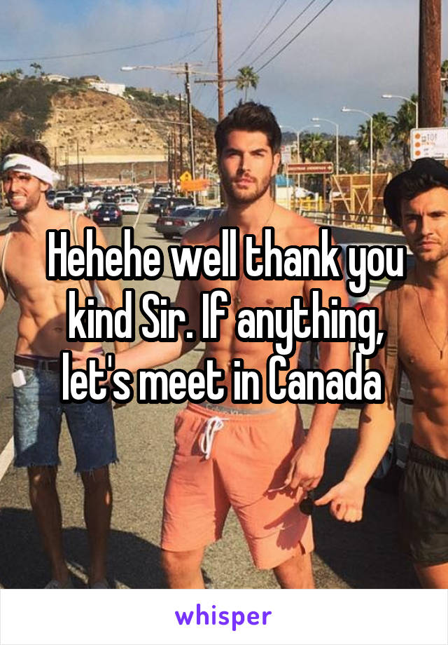 Hehehe well thank you kind Sir. If anything, let's meet in Canada 