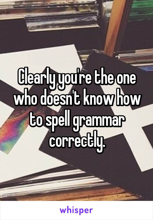 Clearly you're the one who doesn't know how to spell grammar correctly.