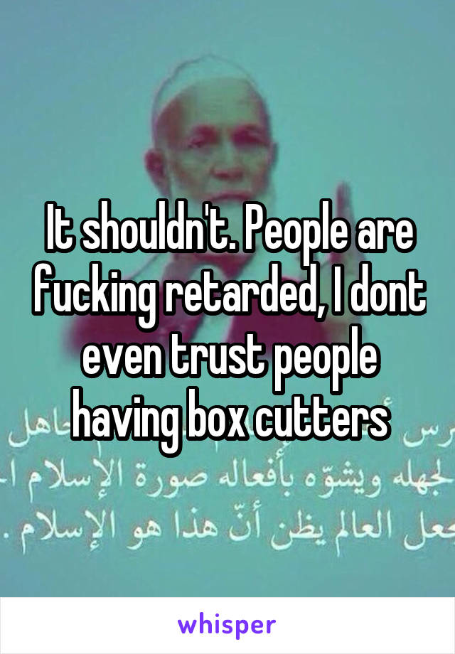 It shouldn't. People are fucking retarded, I dont even trust people having box cutters