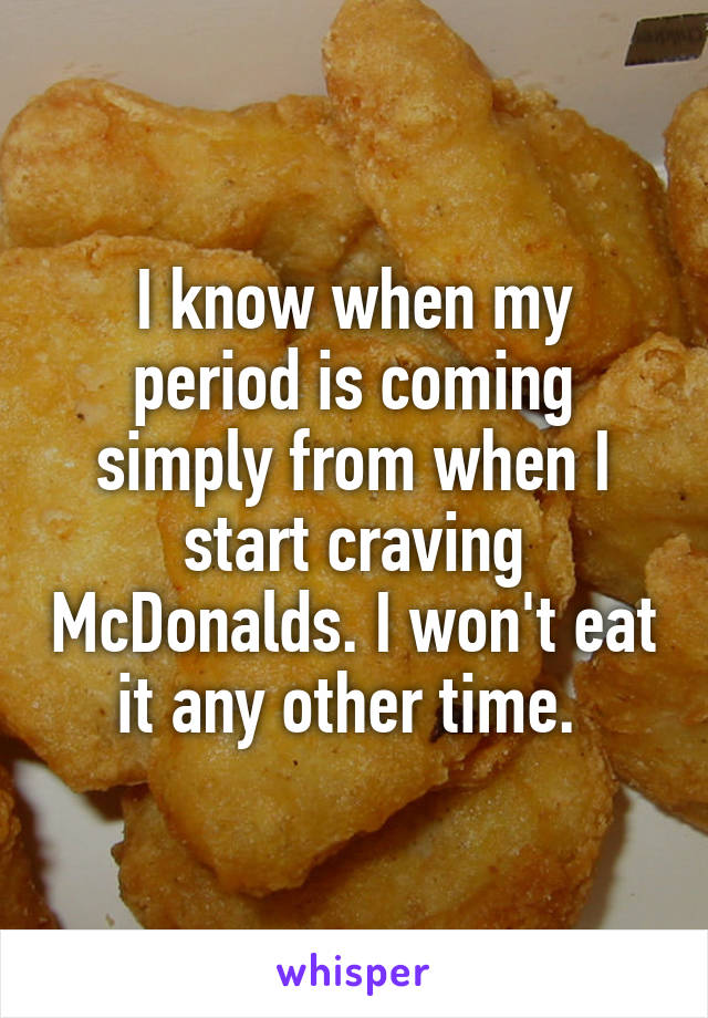 I know when my period is coming simply from when I start craving McDonalds. I won't eat it any other time. 
