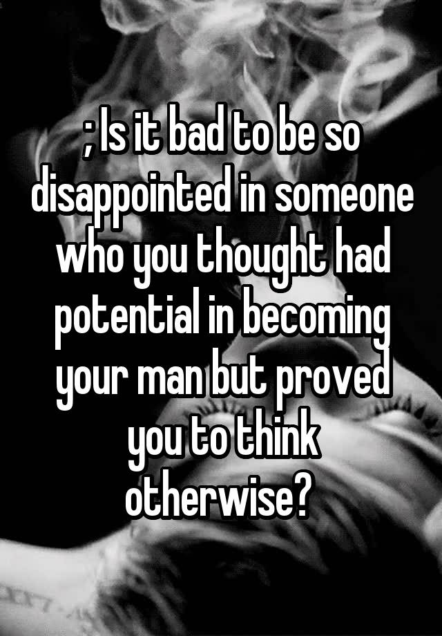 is-it-bad-to-be-so-disappointed-in-someone-who-you-thought-had