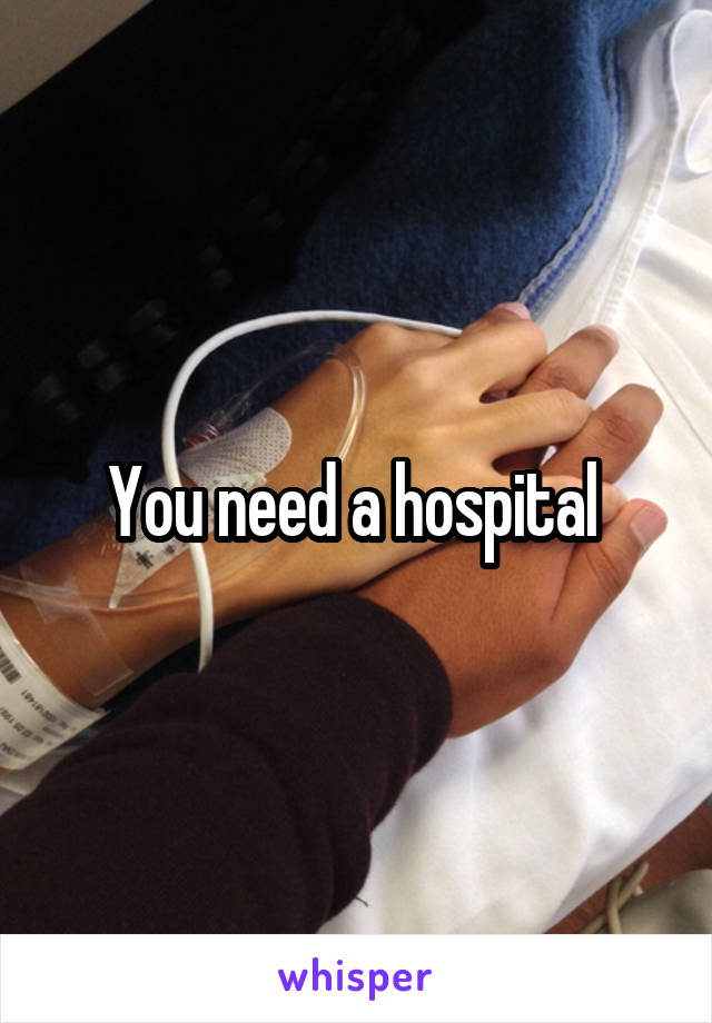 You need a hospital 