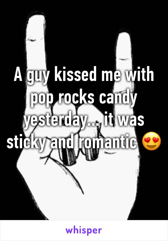A guy kissed me with pop rocks candy yesterday... it was sticky and romantic 😍