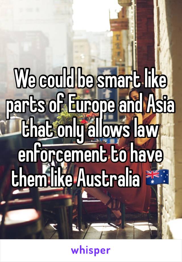 We could be smart like parts of Europe and Asia that only allows law enforcement to have them like Australia 🇦🇺 