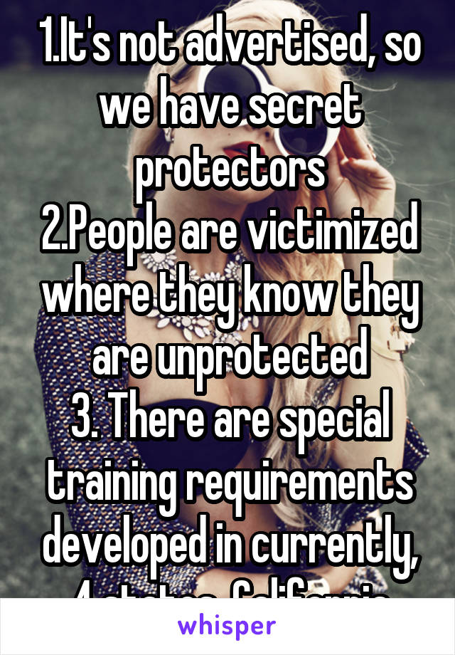 1.It's not advertised, so we have secret protectors
2.People are victimized where they know they are unprotected
3. There are special training requirements developed in currently, 4 states, California