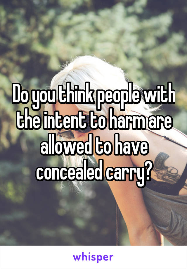 Do you think people with the intent to harm are allowed to have concealed carry?