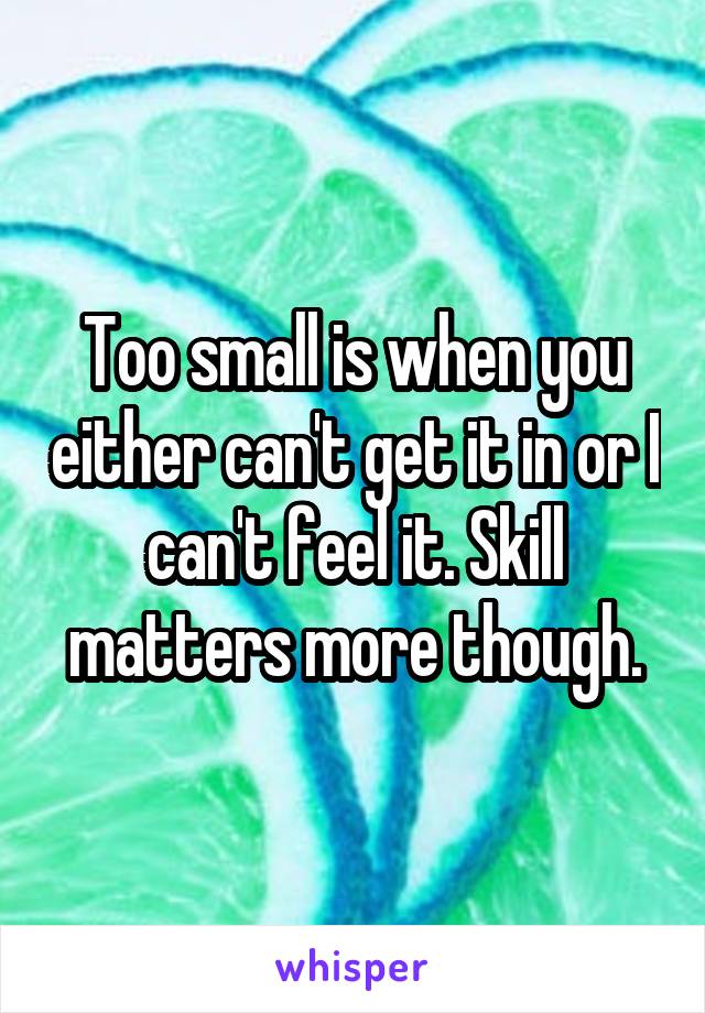 Too small is when you either can't get it in or I can't feel it. Skill matters more though.