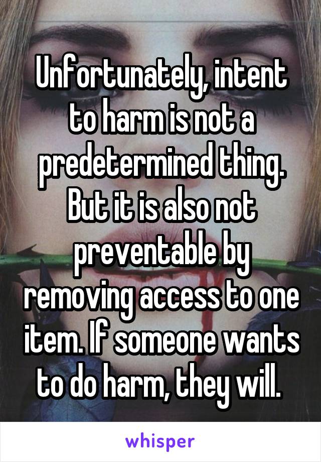 Unfortunately, intent to harm is not a predetermined thing. But it is also not preventable by removing access to one item. If someone wants to do harm, they will. 