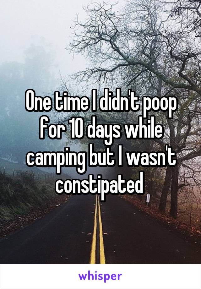 One time I didn't poop for 10 days while camping but I wasn't constipated 
