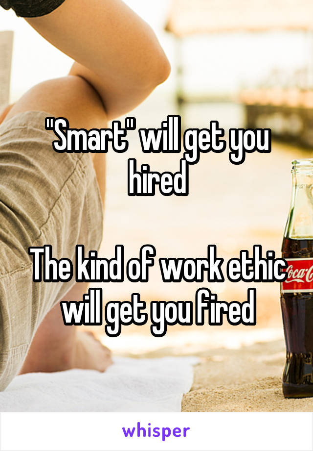 "Smart" will get you hired

The kind of work ethic will get you fired
