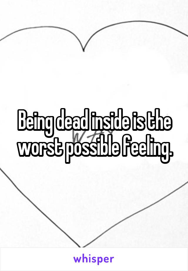 Being dead inside is the worst possible feeling.