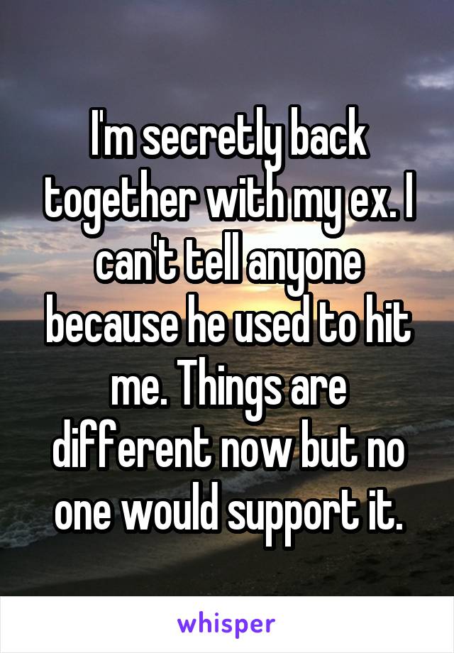 I'm secretly back together with my ex. I can't tell anyone because he used to hit me. Things are different now but no one would support it.