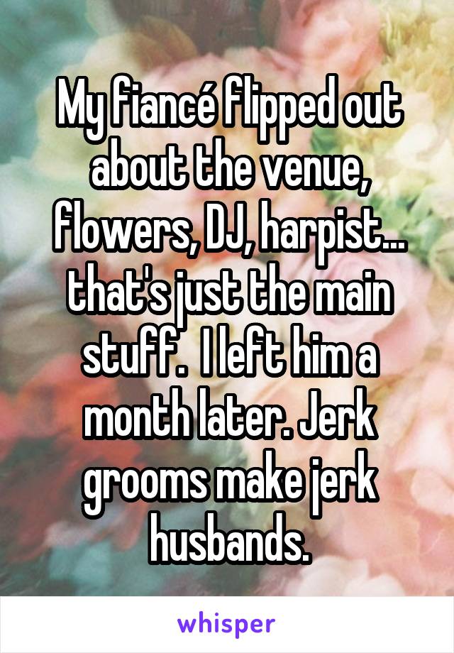 My fiancé flipped out about the venue, flowers, DJ, harpist... that's just the main stuff.  I left him a month later. Jerk grooms make jerk husbands.