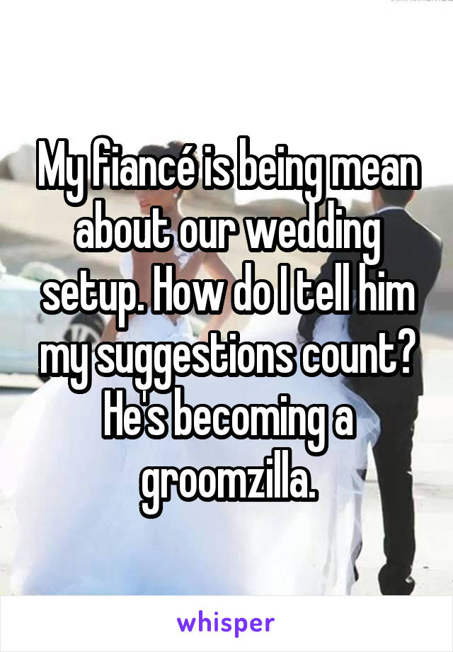 My fiancé is being mean about our wedding setup. How do I tell him my suggestions count? He's becoming a groomzilla.