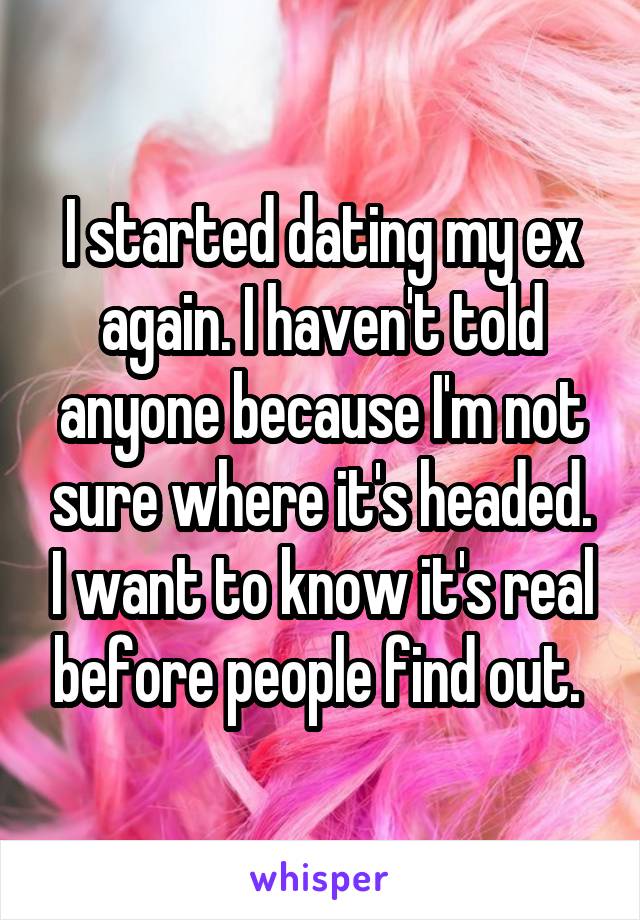 I started dating my ex again. I haven't told anyone because I'm not sure where it's headed. I want to know it's real before people find out. 