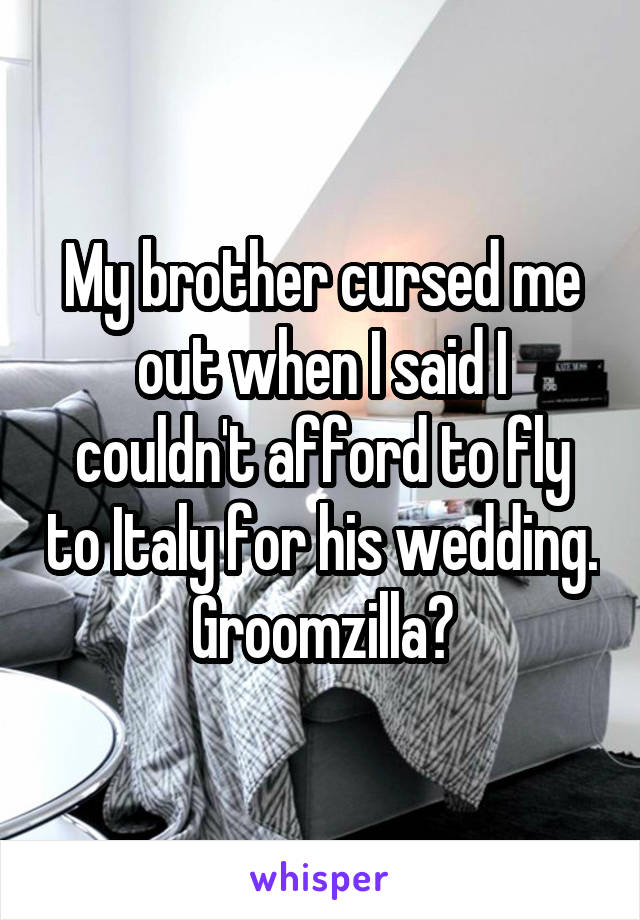 My brother cursed me out when I said I couldn't afford to fly to Italy for his wedding. Groomzilla?
