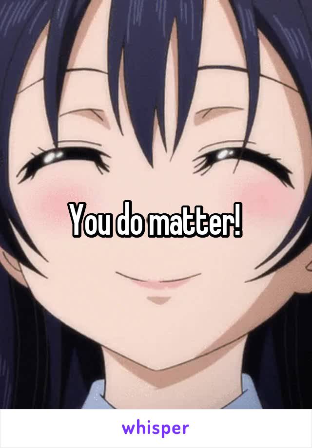 You do matter! 