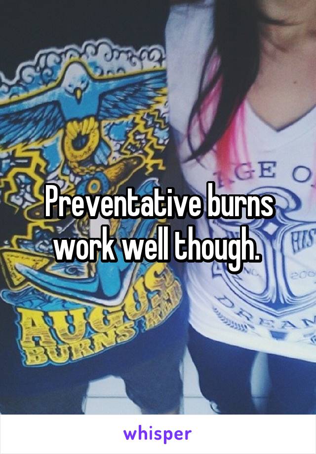 Preventative burns work well though. 