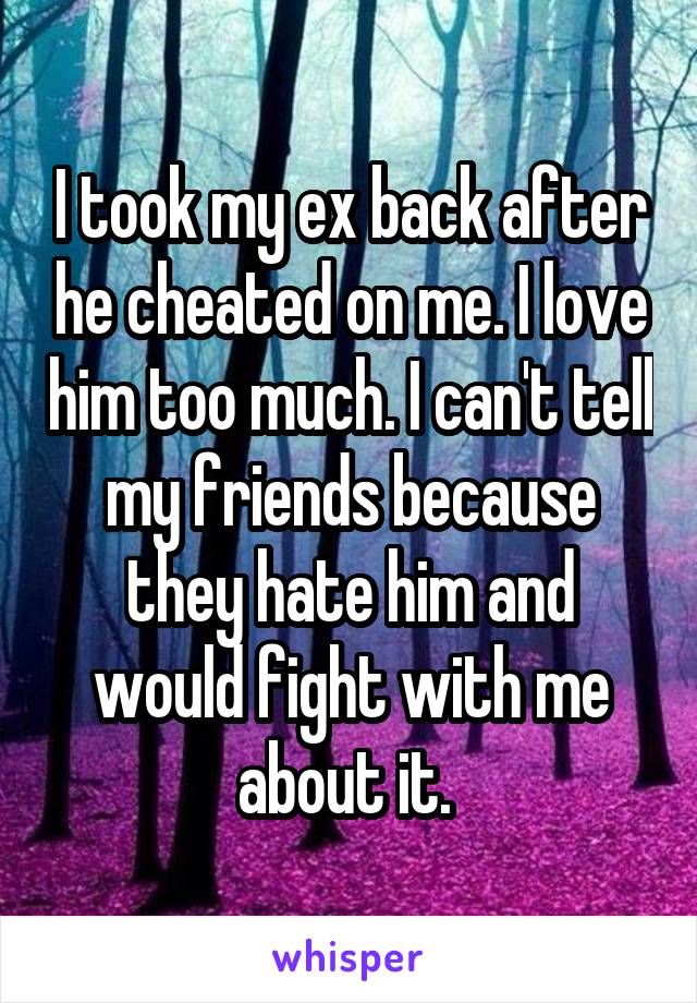 I took my ex back after he cheated on me. I love him too much. I can't tell my friends because they hate him and would fight with me about it. 