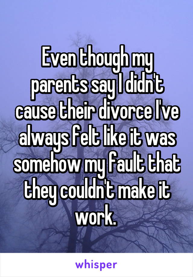 Even though my parents say I didn't cause their divorce I've always felt like it was somehow my fault that they couldn't make it work. 