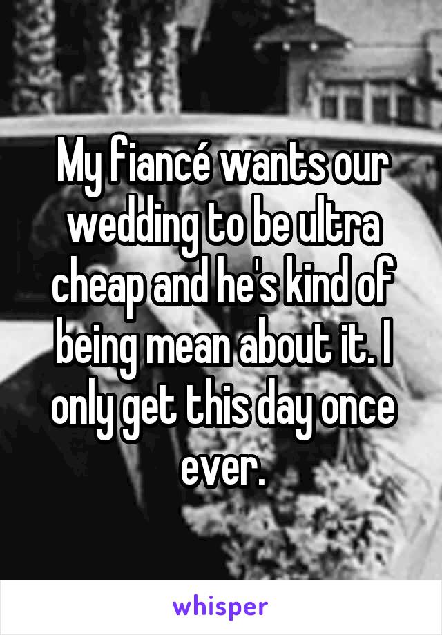 My fiancé wants our wedding to be ultra cheap and he's kind of being mean about it. I only get this day once ever.