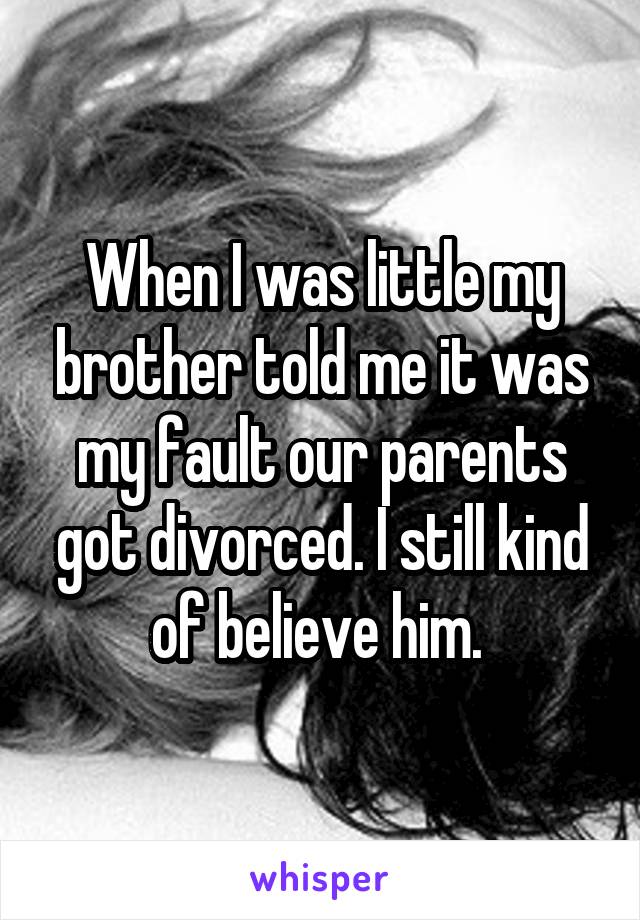 When I was little my brother told me it was my fault our parents got divorced. I still kind of believe him. 