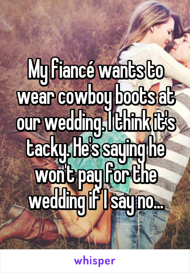 My fiancé wants to wear cowboy boots at our wedding. I think it's tacky. He's saying he won't pay for the wedding if I say no...
