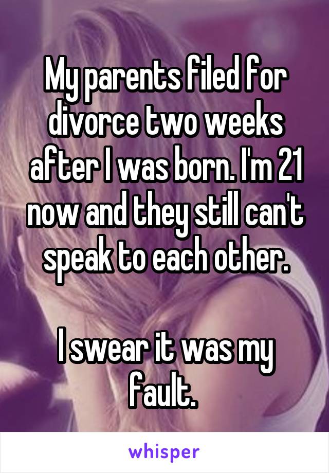 My parents filed for divorce two weeks after I was born. I'm 21 now and they still can't speak to each other.

I swear it was my fault. 