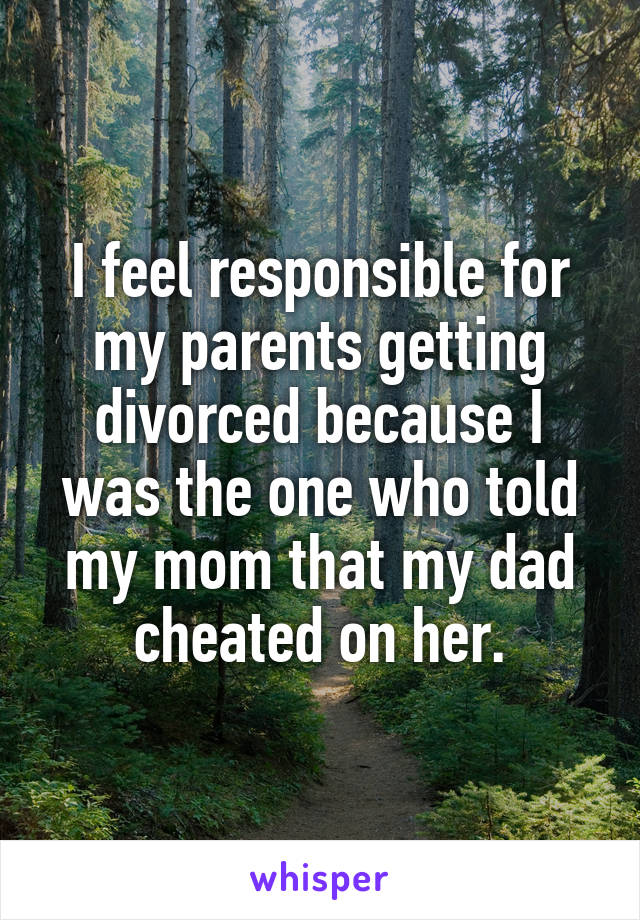 I feel responsible for my parents getting divorced because I was the one who told my mom that my dad cheated on her.