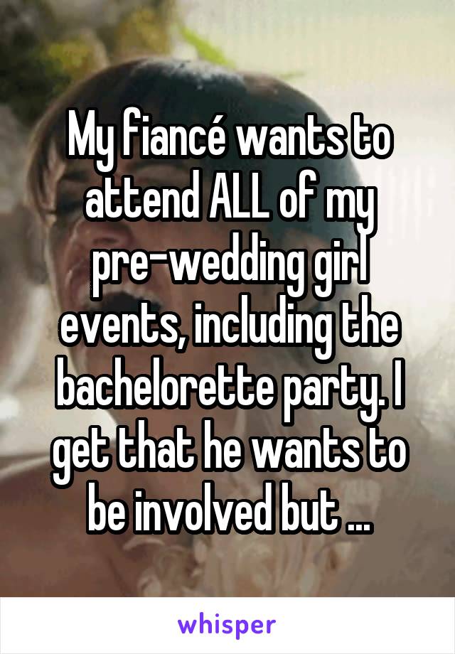 My fiancé wants to attend ALL of my pre-wedding girl events, including the bachelorette party. I get that he wants to be involved but ...