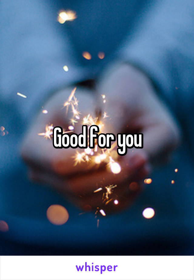 Good for you