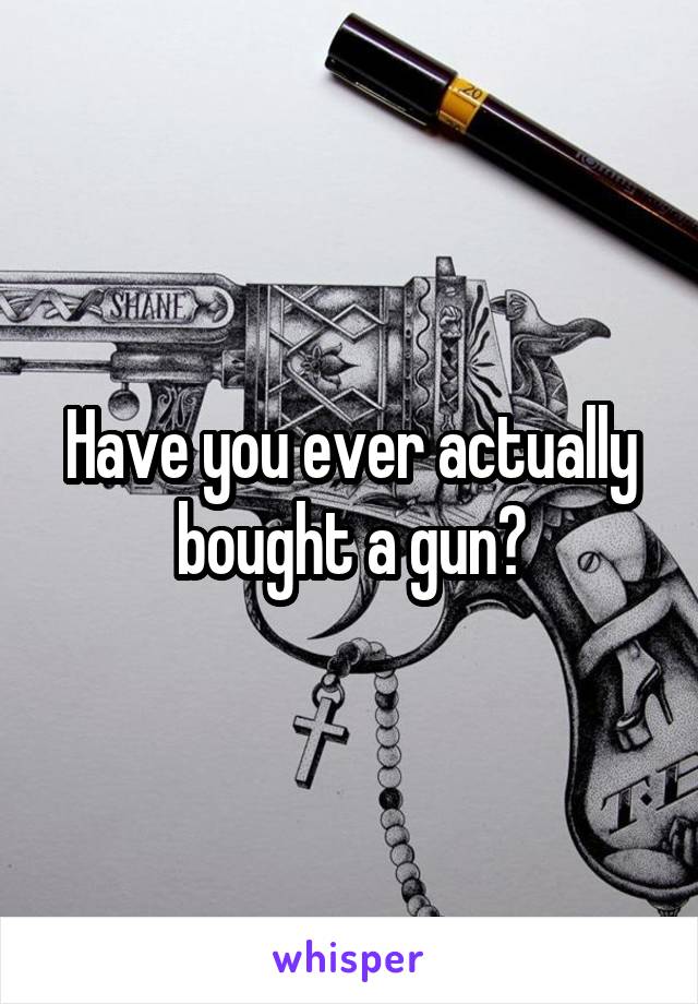 Have you ever actually bought a gun?