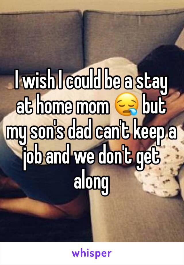 I wish I could be a stay at home mom 😪 but my son's dad can't keep a job and we don't get along 