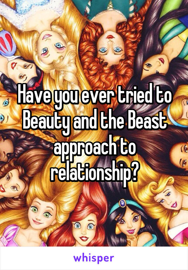 Have you ever tried to Beauty and the Beast approach to relationship?