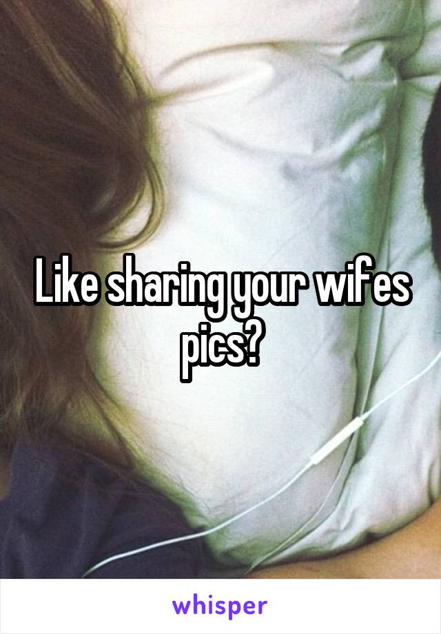 Like sharing your wifes pics?