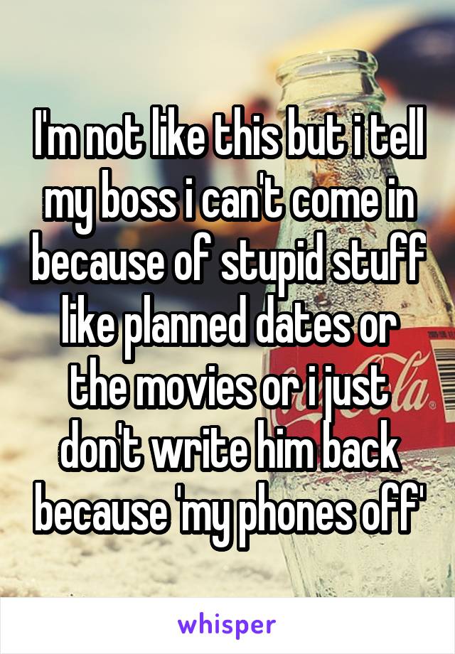 I'm not like this but i tell my boss i can't come in because of stupid stuff like planned dates or the movies or i just don't write him back because 'my phones off'