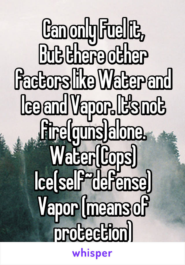 Can only Fuel it,
But there other factors like Water and Ice and Vapor. It's not fire(guns)alone.
Water(Cops)
Ice(self~defense)
Vapor (means of protection)