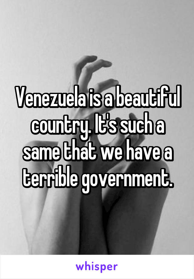 Venezuela is a beautiful country. It's such a same that we have a terrible government.