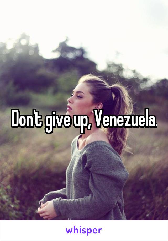 Don't give up, Venezuela.
