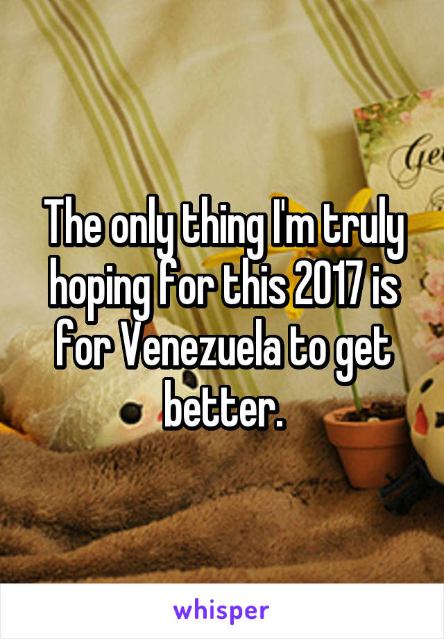 The only thing I'm truly hoping for this 2017 is for Venezuela to get better.