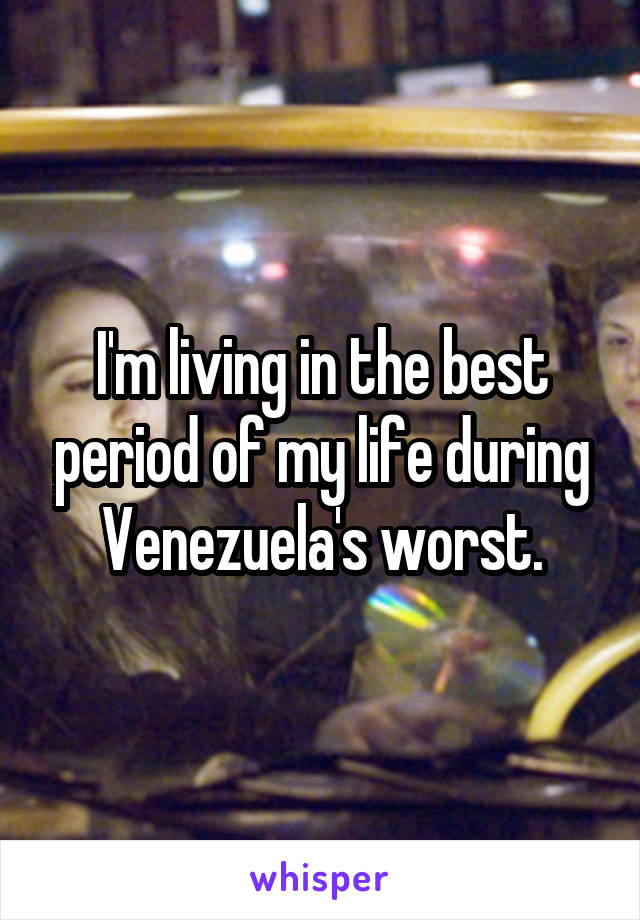 I'm living in the best period of my life during Venezuela's worst.