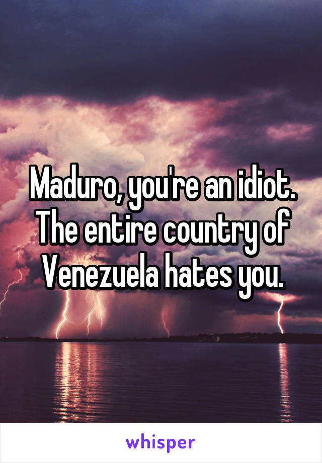 Maduro, you're an idiot. The entire country of Venezuela hates you.