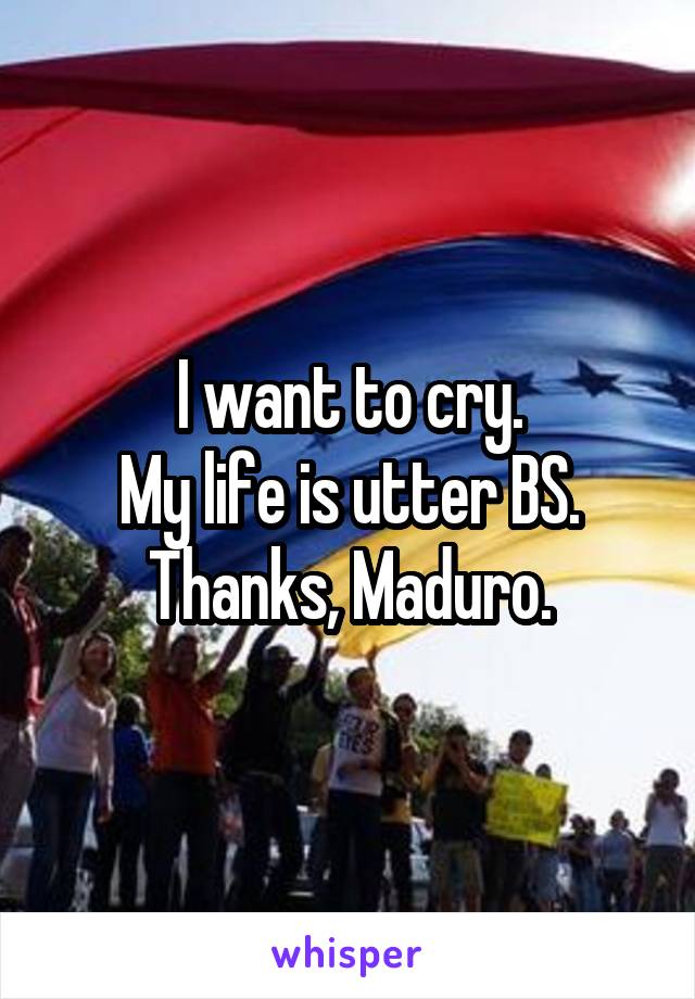 I want to cry.
My life is utter BS.
Thanks, Maduro.