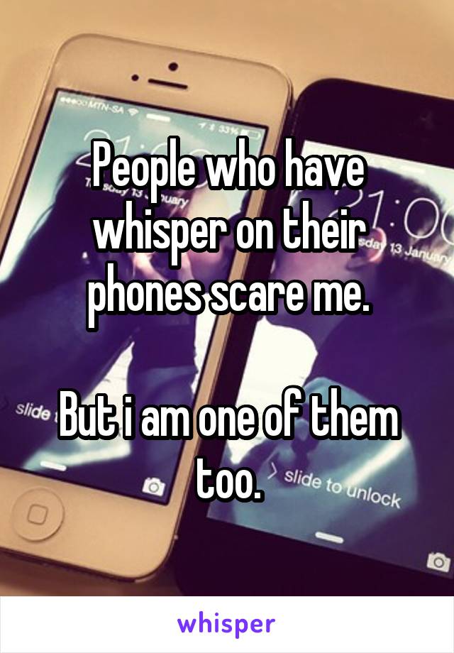 People who have whisper on their phones scare me.

But i am one of them too.
