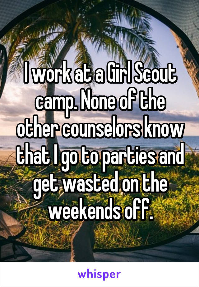 I work at a Girl Scout camp. None of the other counselors know that I go to parties and get wasted on the weekends off.